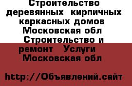 Строительство деревянных, кирпичных, каркасных домов - Московская обл. Строительство и ремонт » Услуги   . Московская обл.